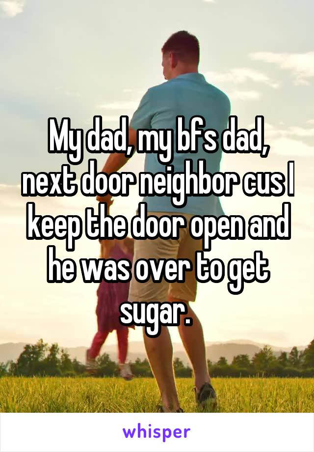 My dad, my bfs dad, next door neighbor cus I keep the door open and he was over to get sugar. 