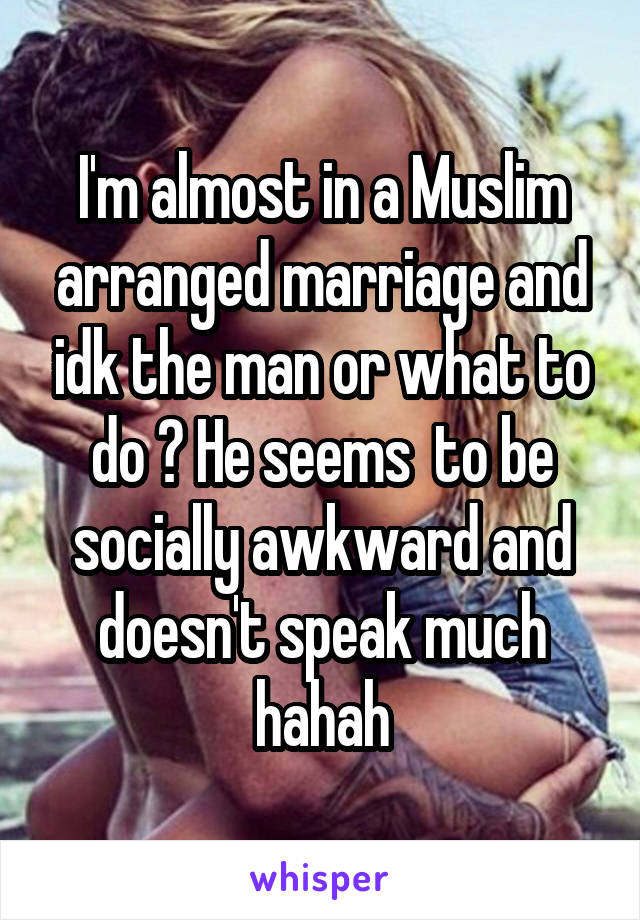 I'm almost in a Muslim arranged marriage and idk the man or what to do ? He seems  to be socially awkward and doesn't speak much hahah