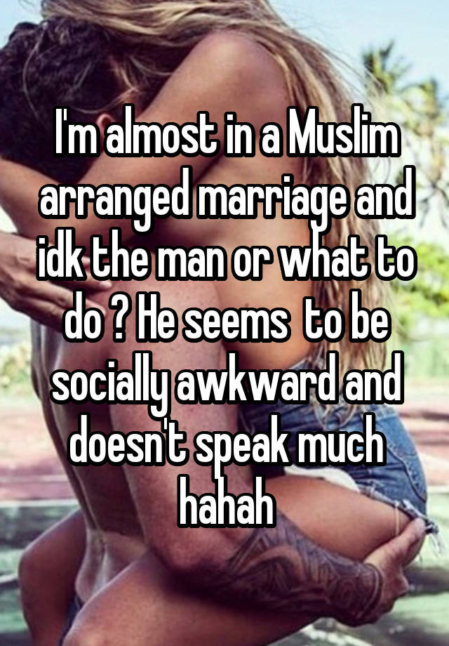 I'm almost in a Muslim arranged marriage and idk the man or what to do ? He seems  to be socially awkward and doesn't speak much hahah