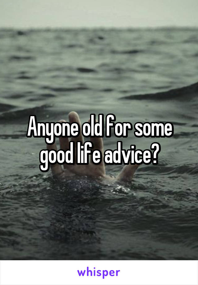 Anyone old for some good life advice?