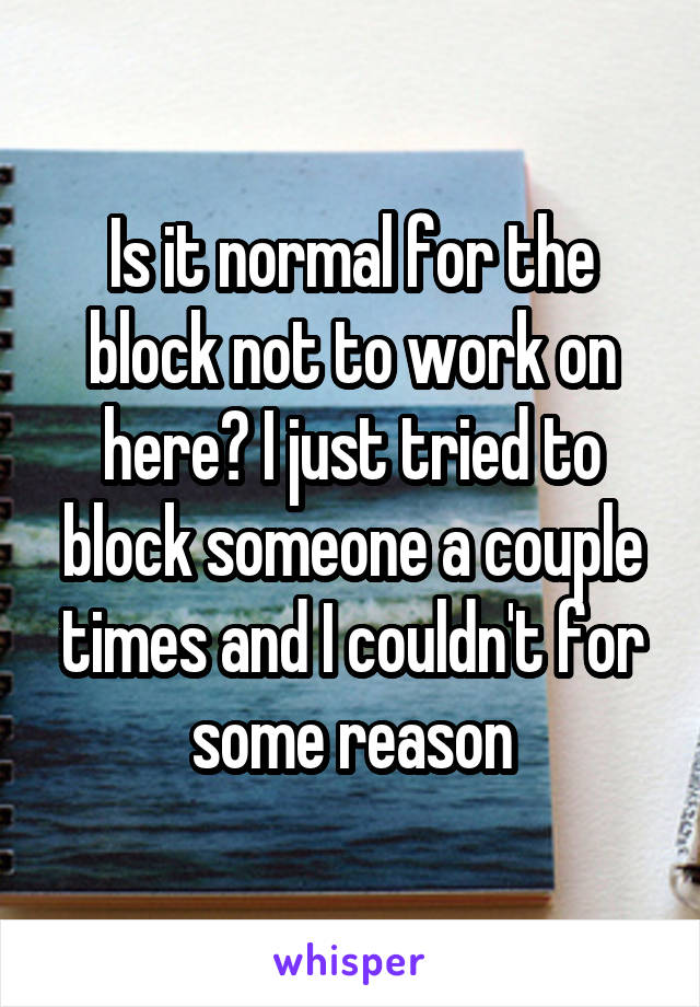 Is it normal for the block not to work on here? I just tried to block someone a couple times and I couldn't for some reason