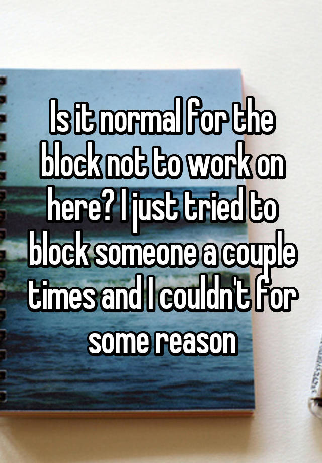 Is it normal for the block not to work on here? I just tried to block someone a couple times and I couldn't for some reason