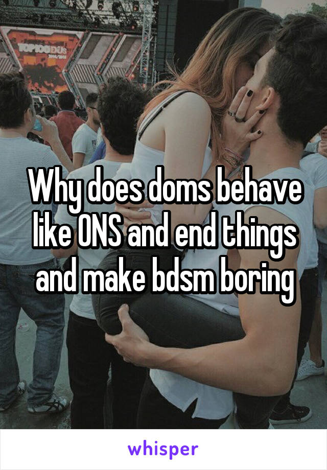 Why does doms behave like ONS and end things and make bdsm boring