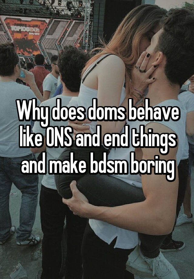 Why does doms behave like ONS and end things and make bdsm boring