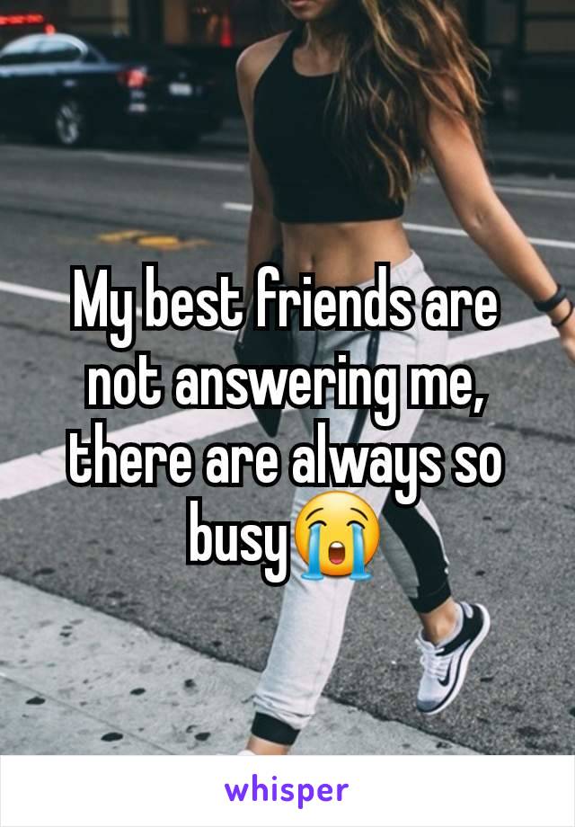 My best friends are not answering me, there are always so busy😭