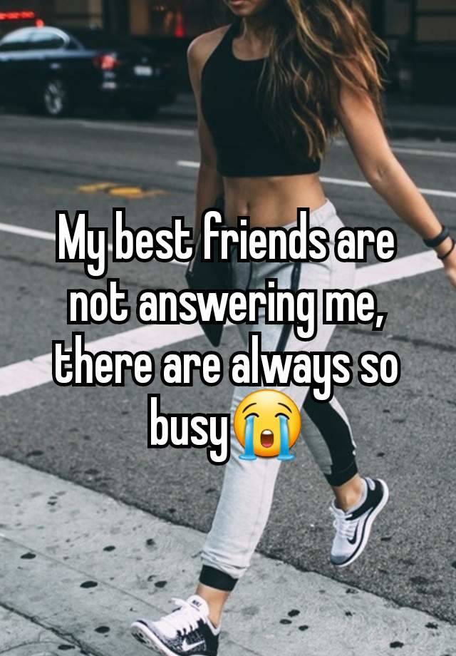 My best friends are not answering me, there are always so busy😭