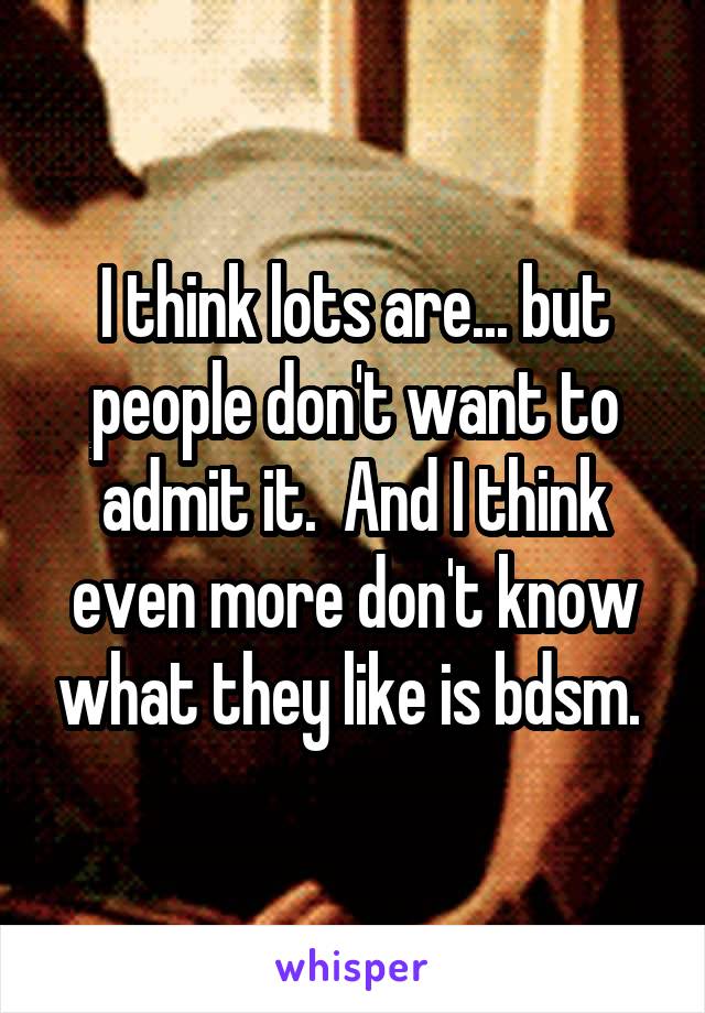 I think lots are... but people don't want to admit it.  And I think even more don't know what they like is bdsm. 