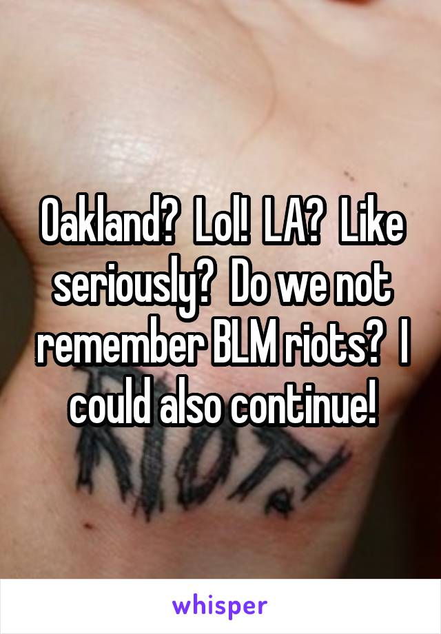 Oakland?  Lol!  LA?  Like seriously?  Do we not remember BLM riots?  I could also continue!