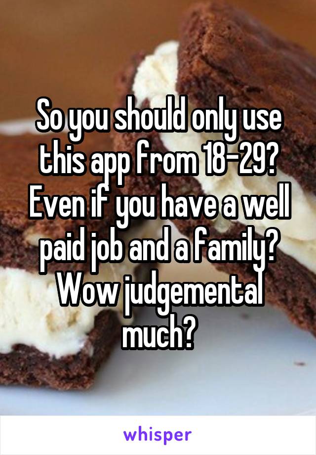 So you should only use this app from 18-29? Even if you have a well paid job and a family? Wow judgemental much?