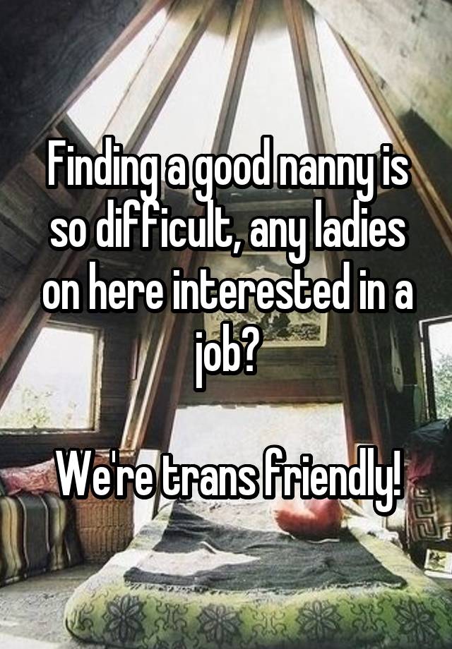 Finding a good nanny is so difficult, any ladies on here interested in a job?

We're trans friendly!