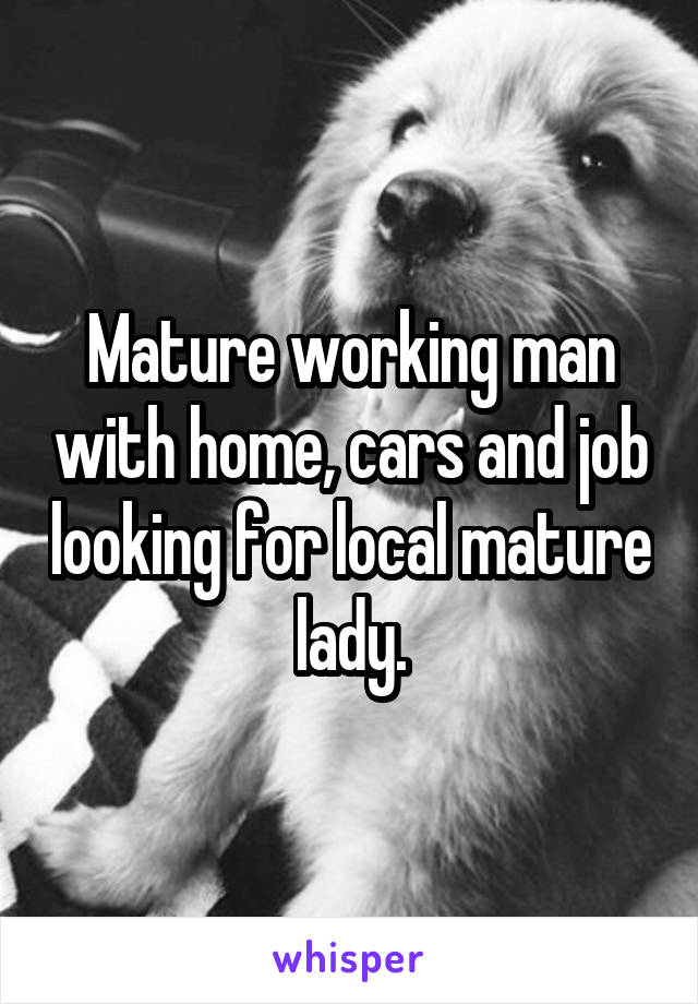 Mature working man with home, cars and job looking for local mature lady.