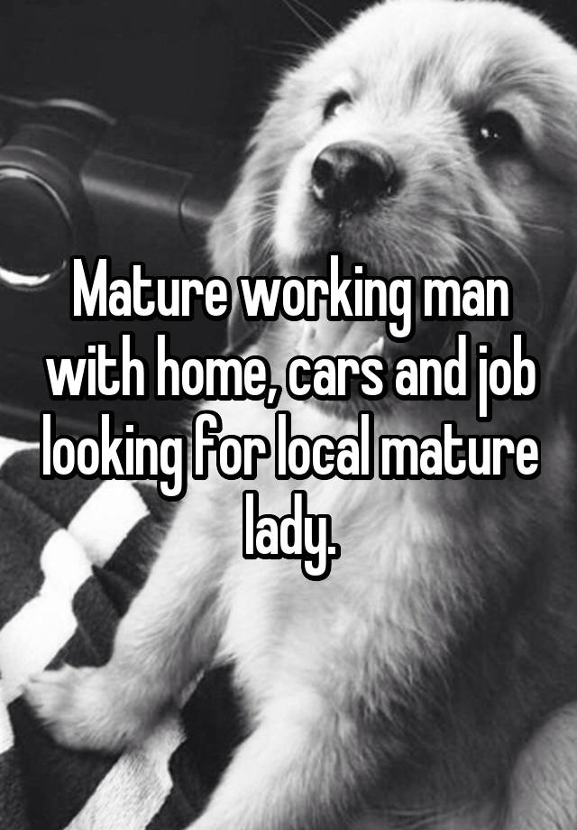 Mature working man with home, cars and job looking for local mature lady.