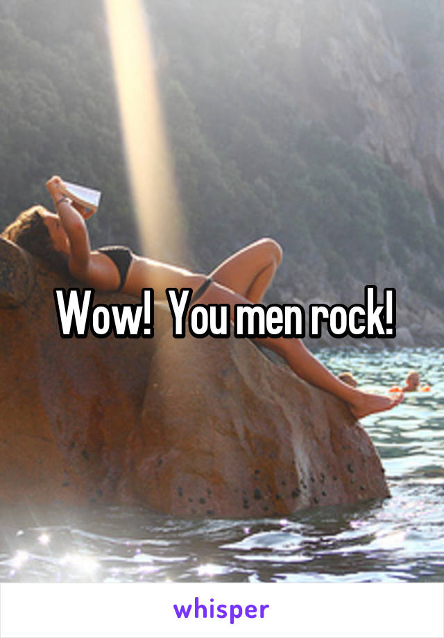 Wow!  You men rock!