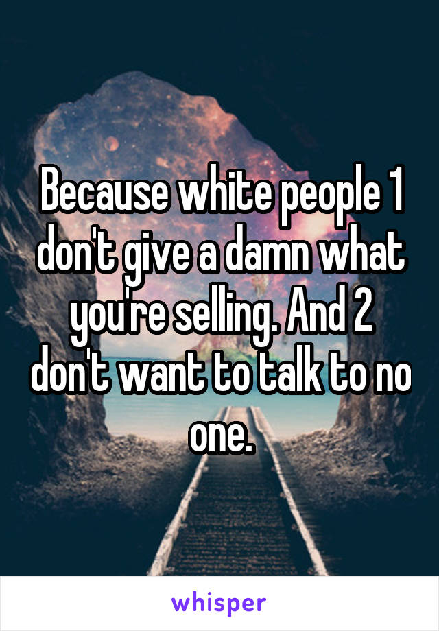 Because white people 1 don't give a damn what you're selling. And 2 don't want to talk to no one.