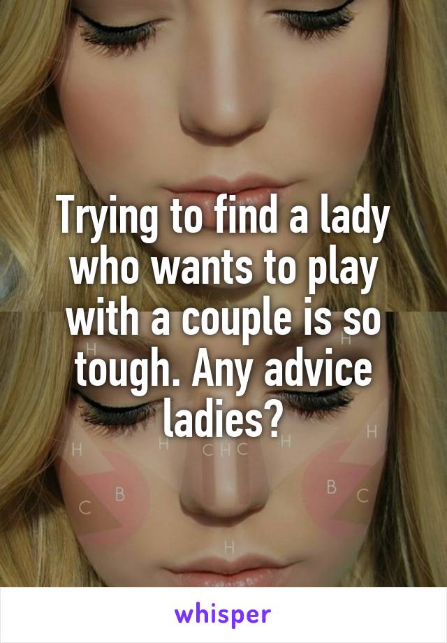 Trying to find a lady who wants to play with a couple is so tough. Any advice ladies?