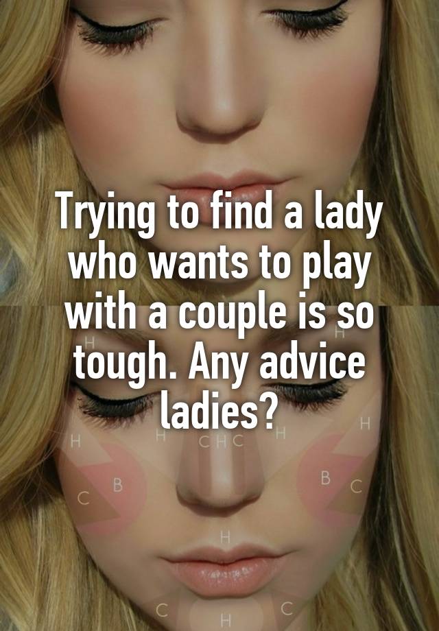 Trying to find a lady who wants to play with a couple is so tough. Any advice ladies?