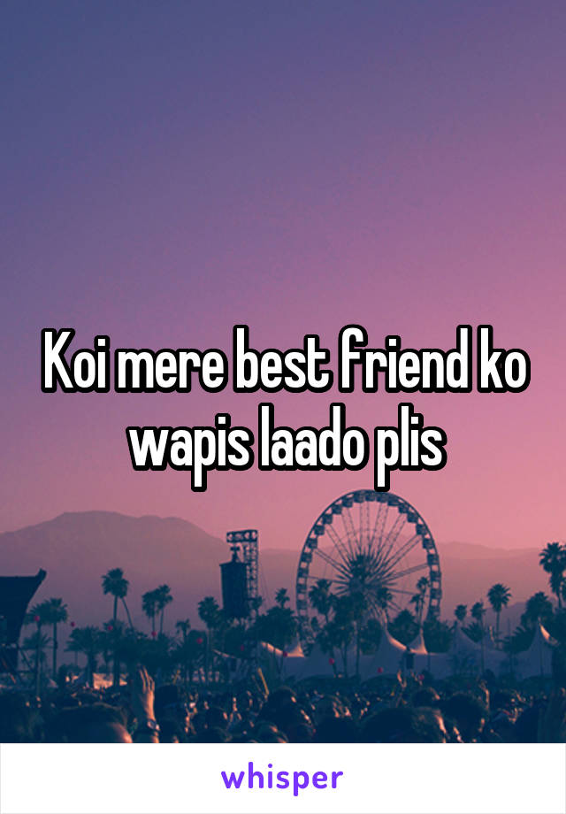 Koi mere best friend ko wapis laado plis