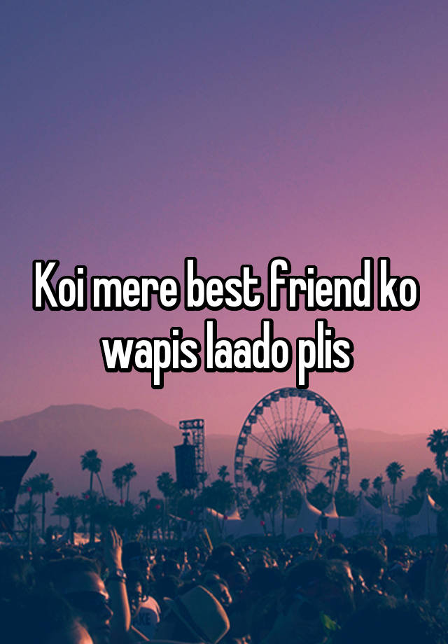 Koi mere best friend ko wapis laado plis