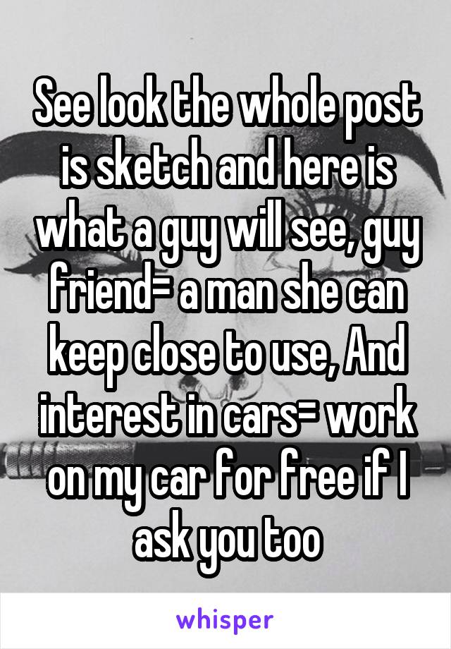 See look the whole post is sketch and here is what a guy will see, guy friend= a man she can keep close to use, And interest in cars= work on my car for free if I ask you too