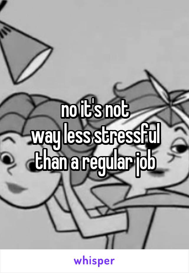 no it's not
way less stressful than a regular job