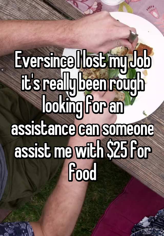 Eversince I lost my Job it's really been rough looking for an assistance can someone assist me with $25 for food