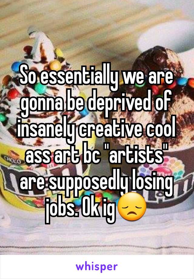 So essentially we are gonna be deprived of insanely creative cool ass art bc "artists" are supposedly losing jobs. Ok ig😞