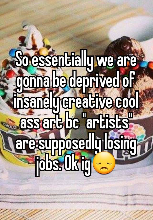 So essentially we are gonna be deprived of insanely creative cool ass art bc "artists" are supposedly losing jobs. Ok ig😞