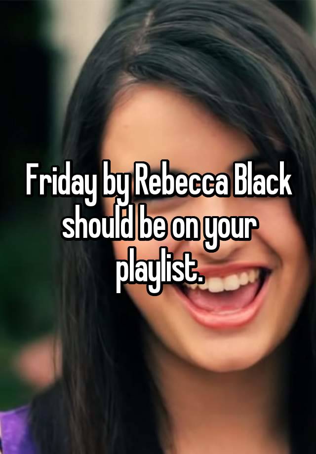 Friday by Rebecca Black should be on your playlist.