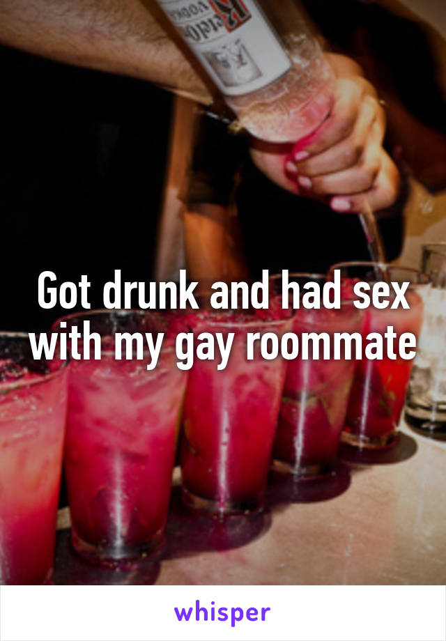 Got drunk and had sex with my gay roommate