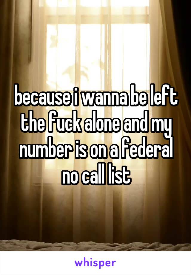 because i wanna be left the fuck alone and my number is on a federal no call list