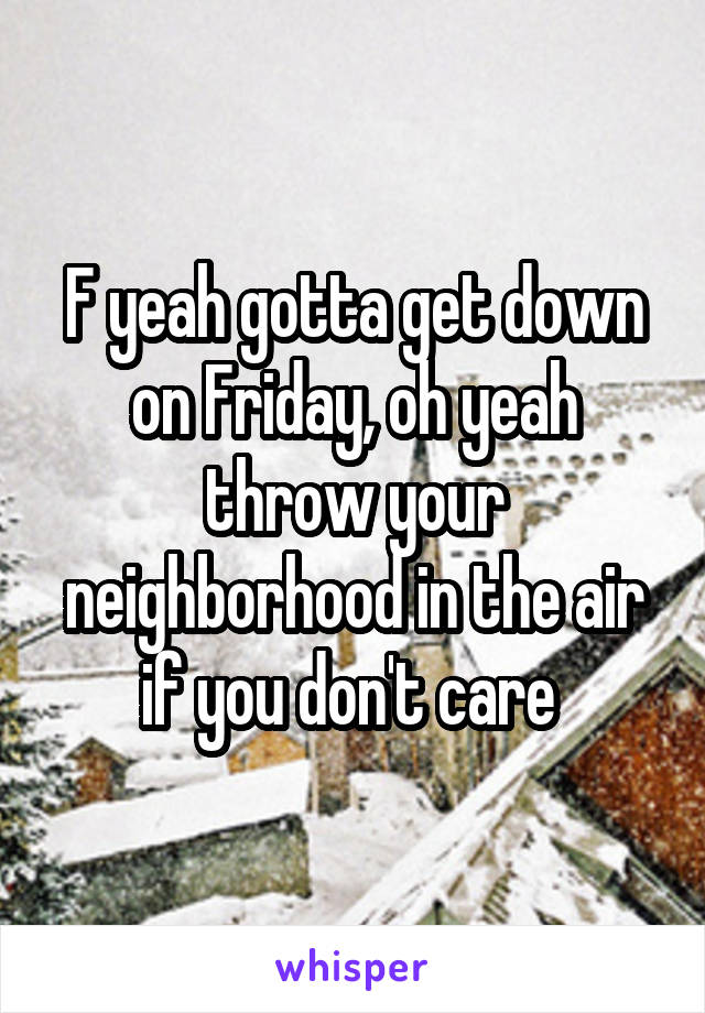 F yeah gotta get down on Friday, oh yeah throw your neighborhood in the air if you don't care 
