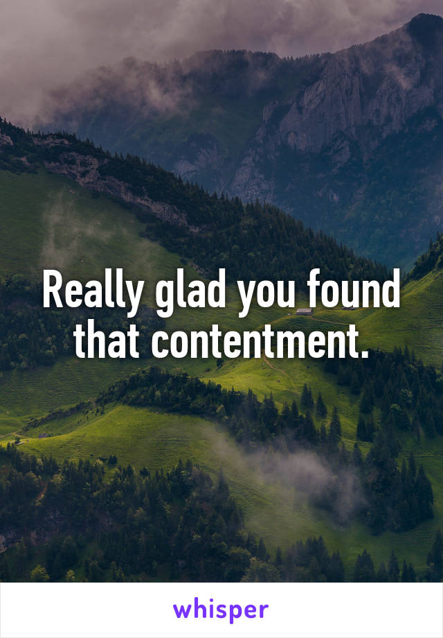 Really glad you found that contentment.