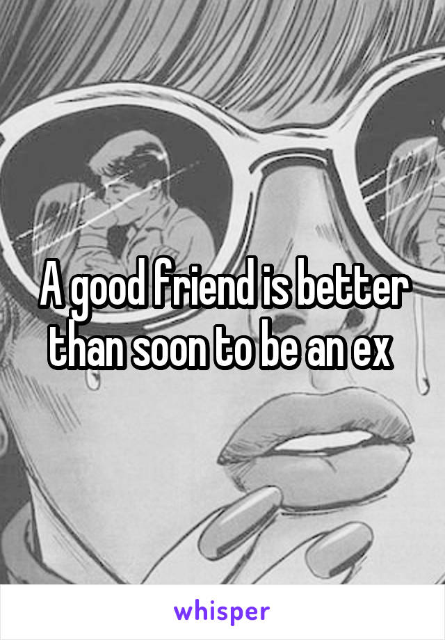 A good friend is better than soon to be an ex 