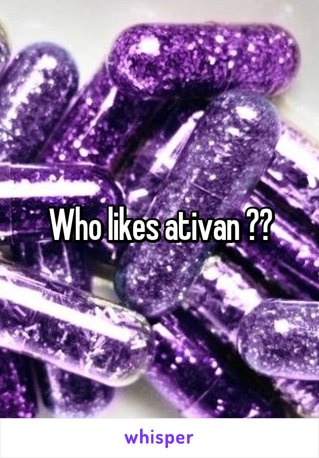 Who likes ativan ??