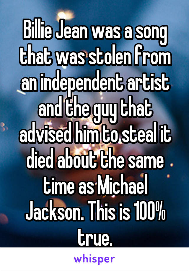 Billie Jean was a song that was stolen from an independent artist and the guy that advised him to steal it died about the same time as Michael Jackson. This is 100% true.