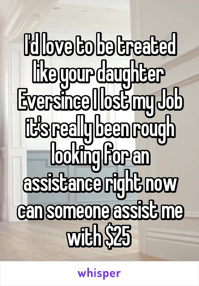 I'd love to be treated like your daughter 
Eversince I lost my Job it's really been rough looking for an assistance right now can someone assist me with $25 