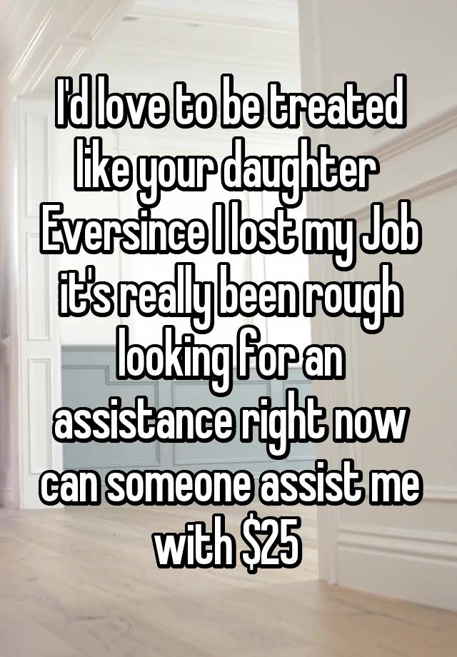 I'd love to be treated like your daughter 
Eversince I lost my Job it's really been rough looking for an assistance right now can someone assist me with $25 