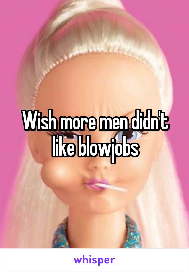 Wish more men didn't like blowjobs