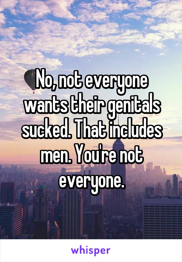 No, not everyone wants their genitals sucked. That includes men. You're not everyone.