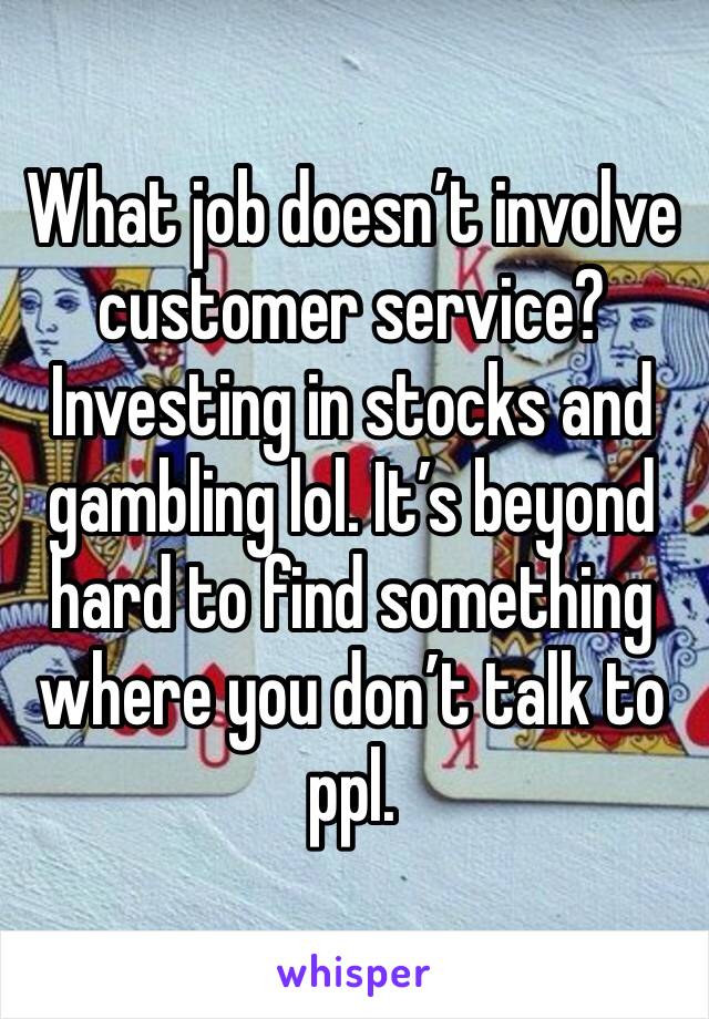 What job doesn’t involve customer service? Investing in stocks and gambling lol. It’s beyond hard to find something where you don’t talk to ppl. 