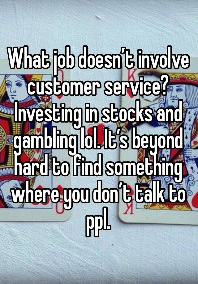 What job doesn’t involve customer service? Investing in stocks and gambling lol. It’s beyond hard to find something where you don’t talk to ppl. 