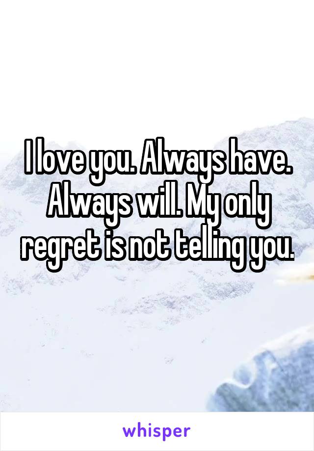 I love you. Always have. Always will. My only regret is not telling you. 