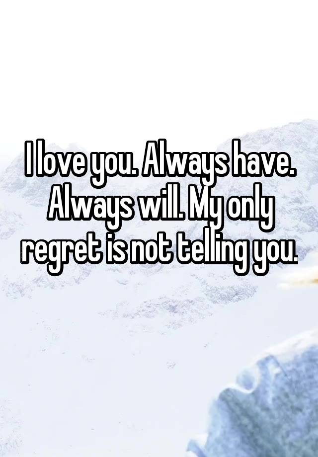 I love you. Always have. Always will. My only regret is not telling you. 