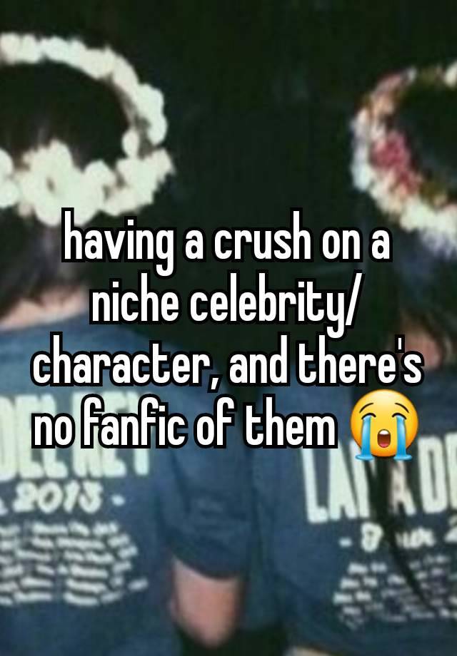 having a crush on a niche celebrity/character, and there's no fanfic of them 😭