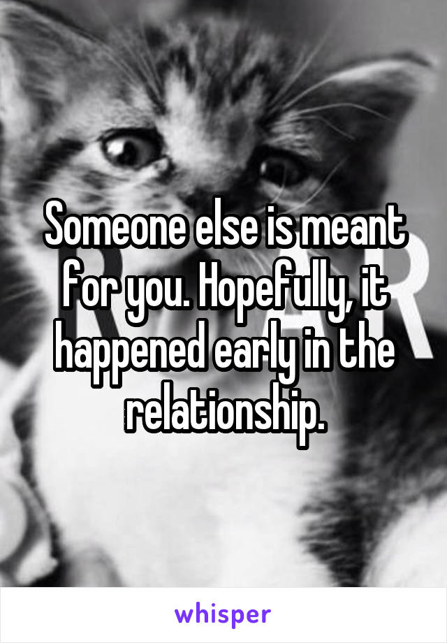 Someone else is meant for you. Hopefully, it happened early in the relationship.