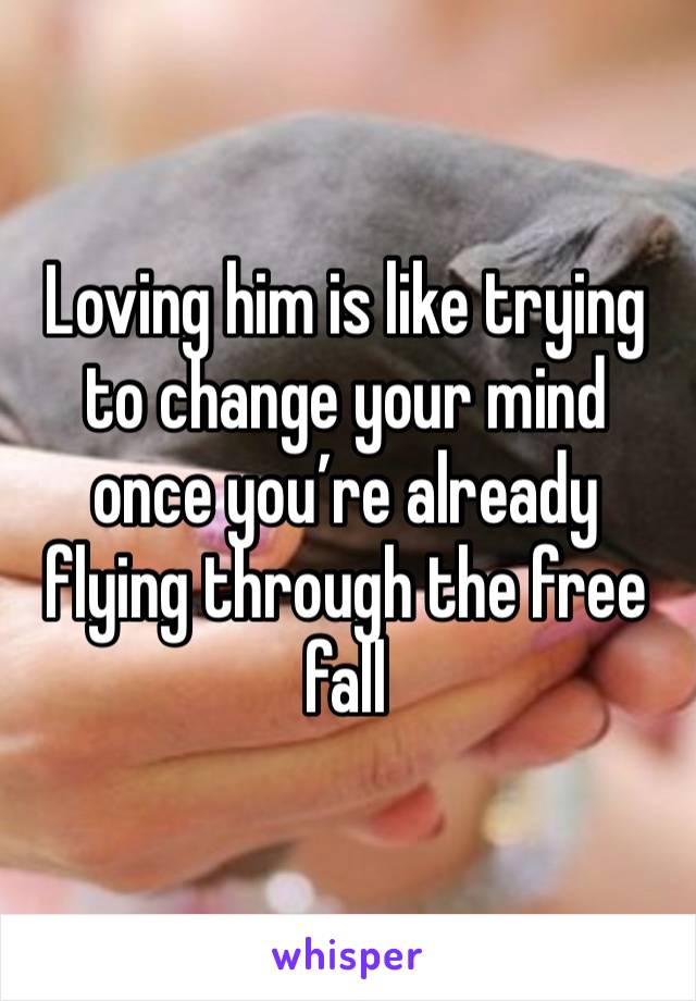 Loving him is like trying to change your mind once you’re already flying through the free fall 