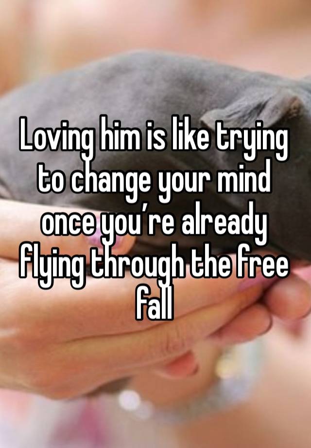 Loving him is like trying to change your mind once you’re already flying through the free fall 