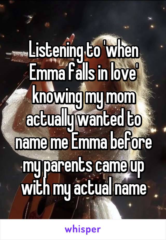 Listening to 'when Emma falls in love' knowing my mom actually wanted to name me Emma before my parents came up with my actual name