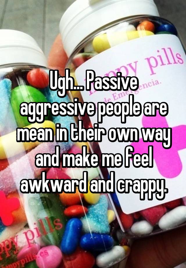 Ugh... Passive aggressive people are mean in their own way and make me feel awkward and crappy.