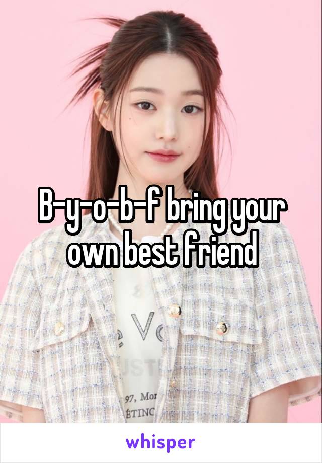 B-y-o-b-f bring your own best friend